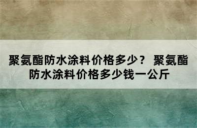 聚氨酯防水涂料价格多少？ 聚氨酯防水涂料价格多少钱一公斤